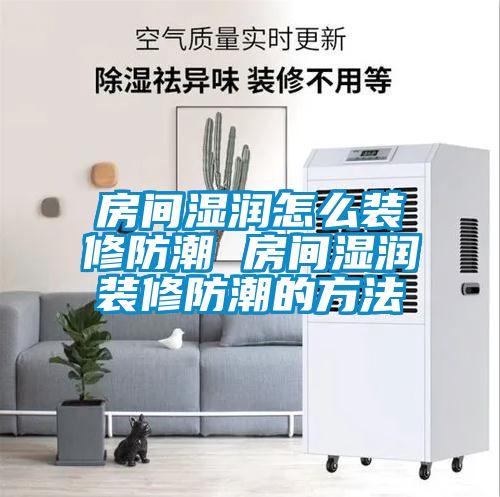 欧美黄色电影在线播放 房间湿润怎么装修防潮 房间湿润装修防潮的方法