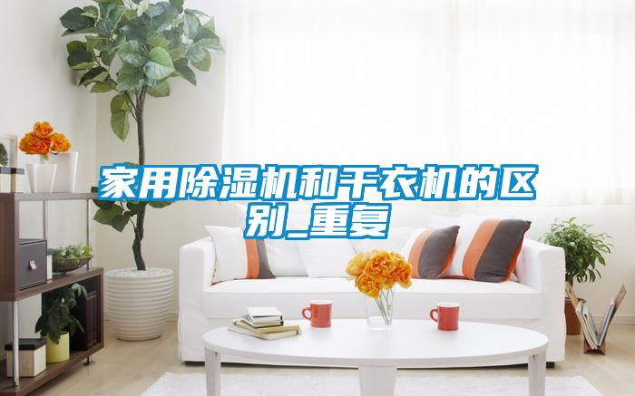 欧美黄色性爱视频网站 家用除湿机和干衣机的区别_重复
