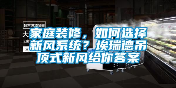 欧美成色手机在线观看 家庭装修，如何选择新风系统？埃瑞德吊顶式新风给你答案