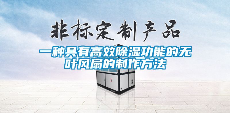 欧美黄色电影在线播放 一种具有高效除湿功能的无叶风扇的制作方法
