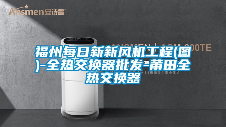 欧美黄色性爱视频网站 福州每日新新风机工程(图)-全热交换器批发-莆田全热交换器