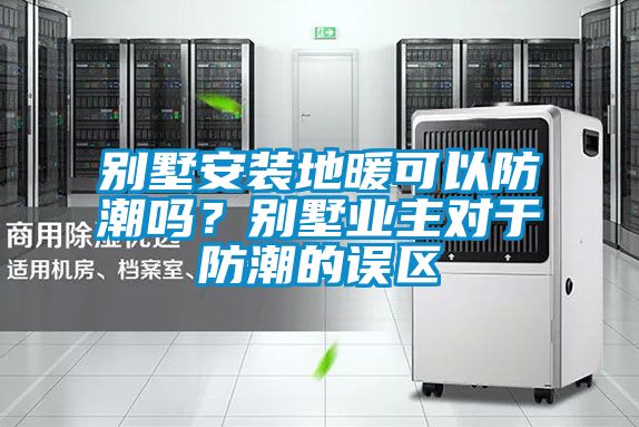 欧美黄色性爱视频网站 别墅安装地暖可以防潮吗？别墅业主对于防潮的误区