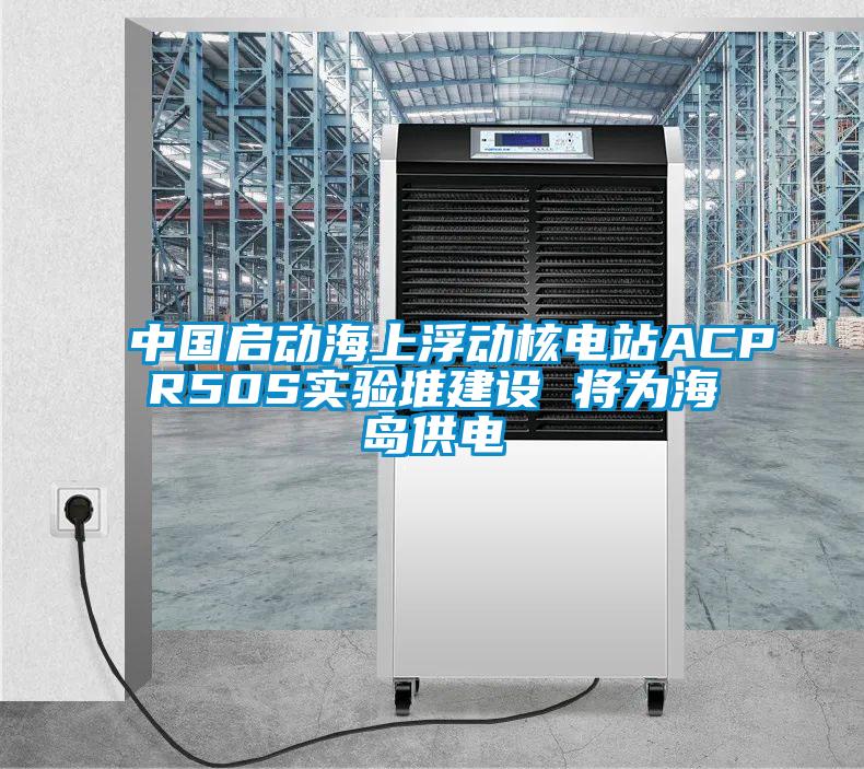 欧美黄色性爱视频网站 中国启动海上浮动核电站ACPR50S实验堆建设 将为海岛供电