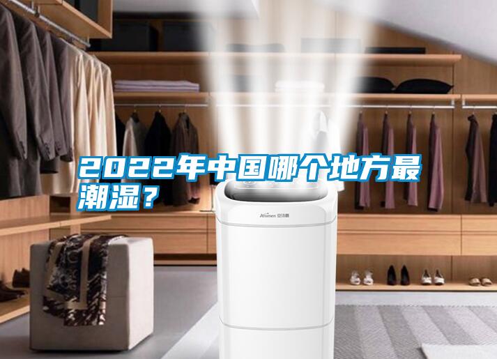 2022年中国哪个地方最潮湿？