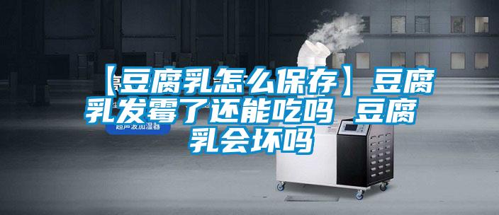 欧美黄色性爱视频网站 【豆腐乳怎么保存】豆腐乳发霉了还能吃吗 豆腐乳会坏吗