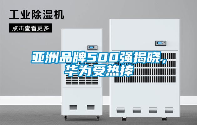 欧美成色手机在线观看 亚洲品牌500强揭晓，华为受热捧