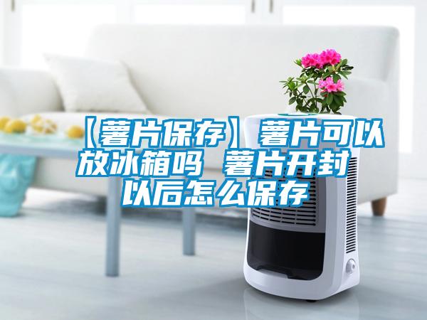 欧美黄色电影在线播放 【薯片保存】薯片可以放冰箱吗 薯片开封以后怎么保存