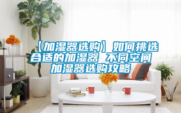 欧美黄色电影在线播放 【加湿器选购】如何挑选合适的加湿器 不同空间加湿器选购攻略