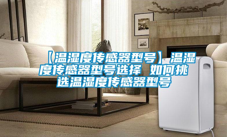 【温湿度传感器型号】温湿度传感器型号选择 如何挑选温湿度传感器型号