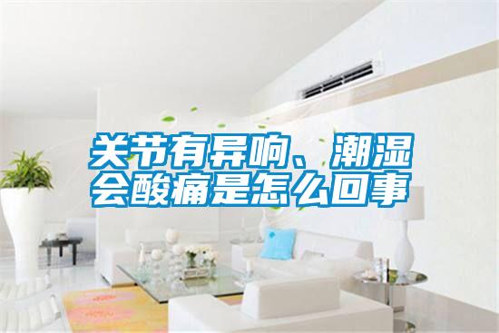 欧美黄色性爱视频网站 关节有异响、潮湿会酸痛是怎么回事