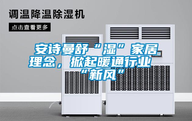 欧美黄色电影在线播放 安诗曼舒“湿”家居理念，掀起暖通行业“新风”