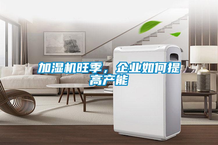 欧美黄色性爱视频网站 加湿机旺季，企业如何提高产能