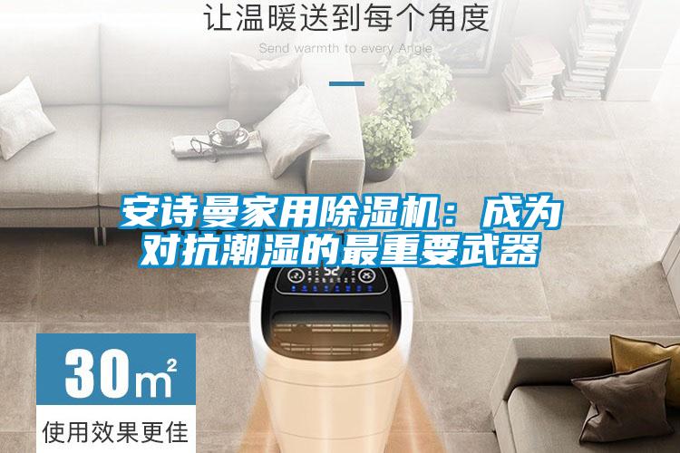 安诗曼家用除湿机：成为对抗潮湿的最重要武器