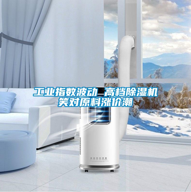 欧美成色手机在线观看 工业指数波动 高档除湿机笑对原料涨价潮