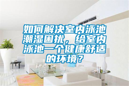 欧美黄色性爱视频网站 如何解决室内泳池潮湿困扰，给室内泳池一个健康舒适的环境？