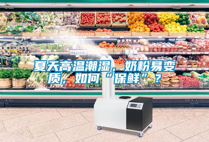 欧美黄色性爱视频网站 夏天高温潮湿，奶粉易变质，如何“保鲜”？