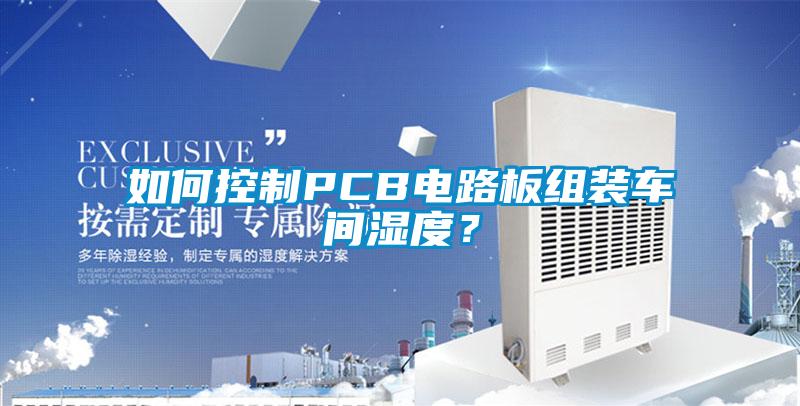 欧美黄色电影在线播放 如何控制PCB电路板组装车间湿度？