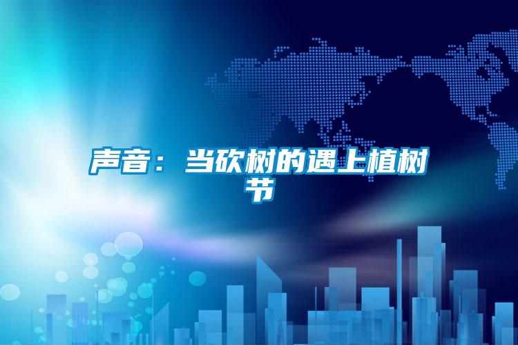 欧美黄色电影在线播放 声音：当砍树的遇上植树节