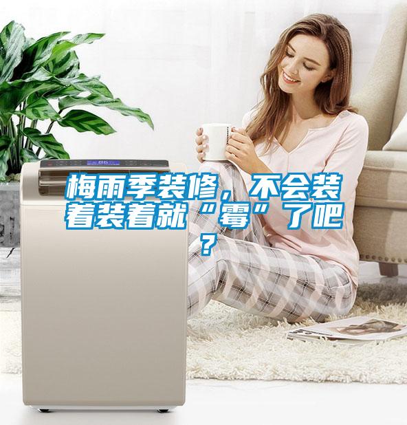 欧美黄色电影在线播放 梅雨季装修，不会装着装着就“霉”了吧？
