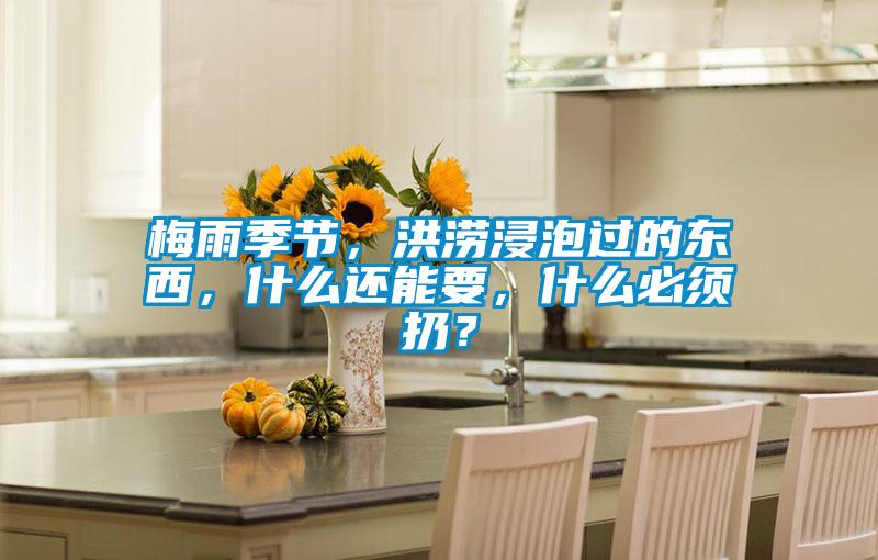欧美成色手机在线观看 梅雨季节，洪涝浸泡过的东西，什么还能要，什么必须扔？