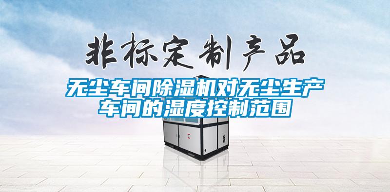 欧美成色手机在线观看 无尘车间除湿机对无尘生产车间的湿度控制范围