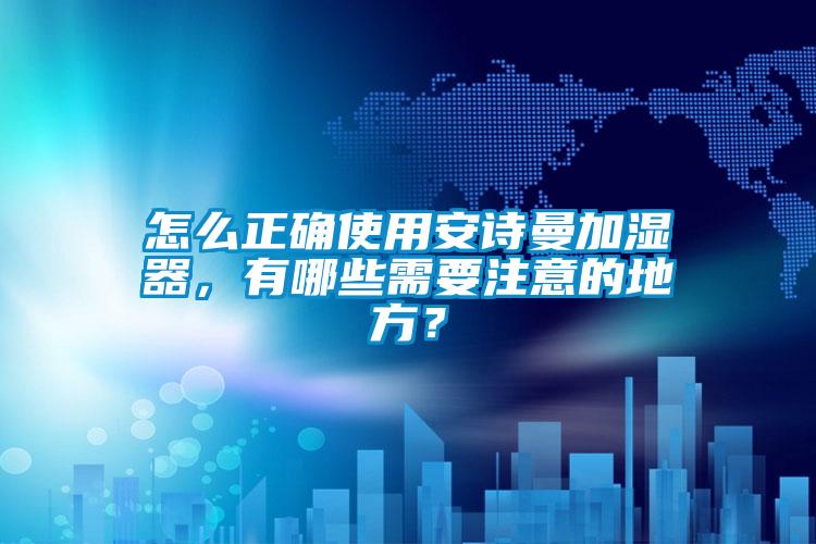 欧美成色手机在线观看 怎么正确使用安诗曼加湿器，有哪些需要注意的地方？