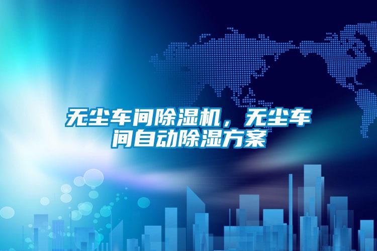 欧美成色手机在线观看 无尘车间除湿机，无尘车间自动除湿方案