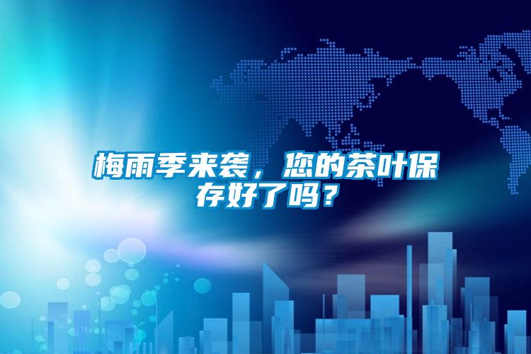 欧美黄色性爱视频网站 梅雨季来袭，您的茶叶保存好了吗？
