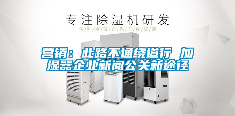欧美成色手机在线观看 营销：此路不通绕道行 加湿器企业新闻公关新途径