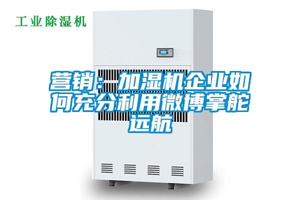 欧美黄色性爱视频网站 营销：加湿机企业如何充分利用微博掌舵远航