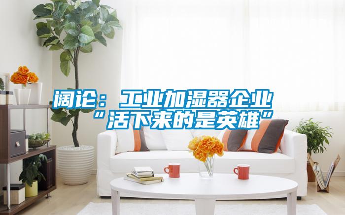 欧美黄色性爱视频网站 阔论：工业加湿器企业“活下来的是英雄”
