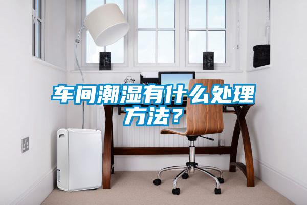 欧美黄色电影在线播放 车间潮湿有什么处理方法？