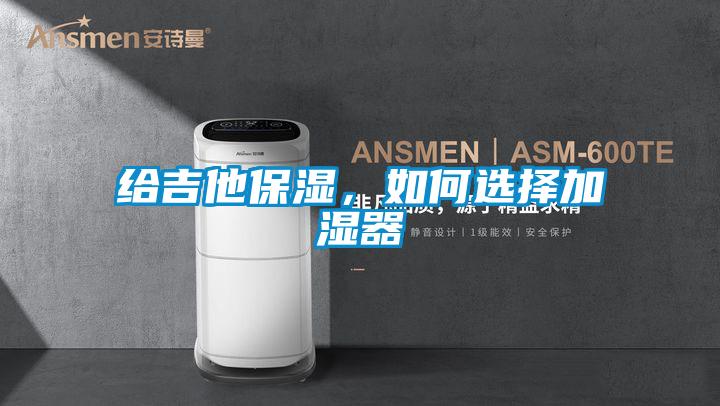 欧美黄色电影在线播放 给吉他保湿，如何选择加湿器