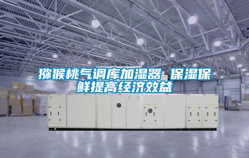 欧美黄色性爱视频网站 猕猴桃气调库加湿器 保湿保鲜提高经济效益