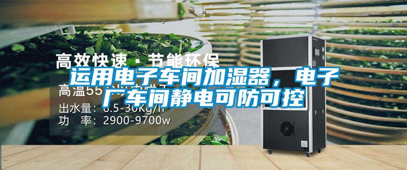 欧美成色手机在线观看 运用电子车间加湿器，电子厂车间静电可防可控