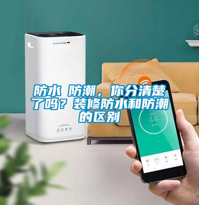 欧美成色手机在线观看 防水≠防潮，你分清楚了吗？装修防水和防潮的区别