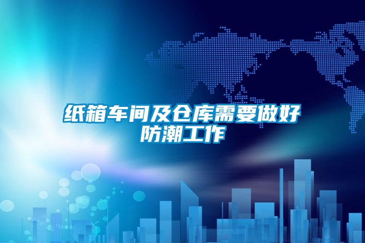 欧美黄色性爱视频网站 纸箱车间及仓库需要做好防潮工作
