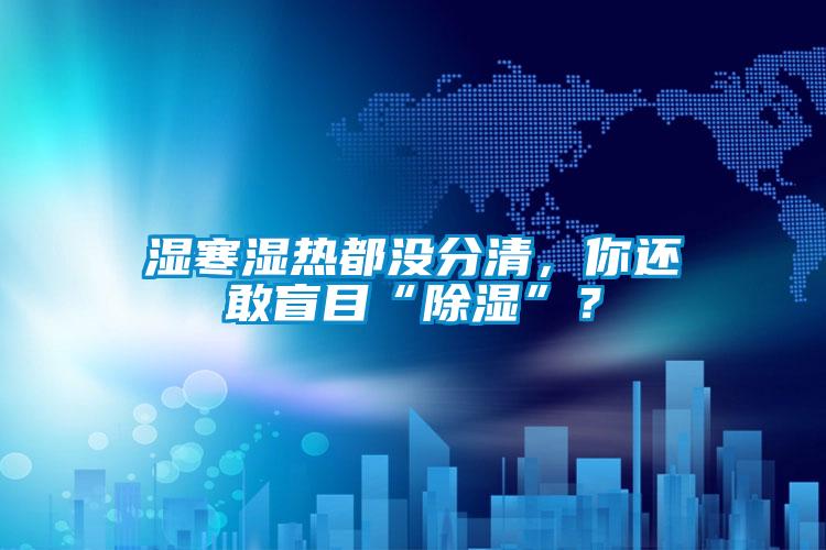 欧美黄色性爱视频网站 湿寒湿热都没分清，你还敢盲目“除湿”？
