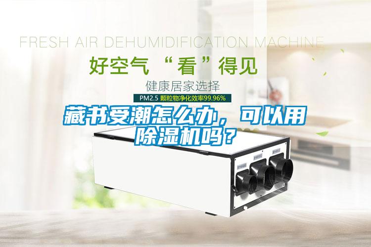 欧美成色手机在线观看 藏书受潮怎么办，可以用除湿机吗？