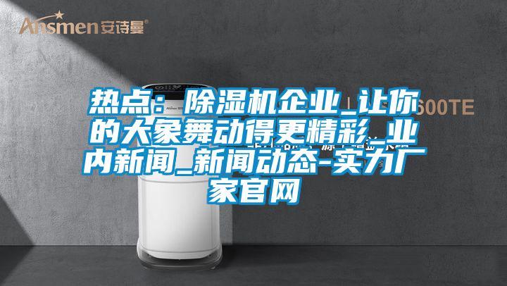 热点：除湿机企业_让你的大象舞动得更精彩_业内新闻_新闻动态-实力厂家官网
