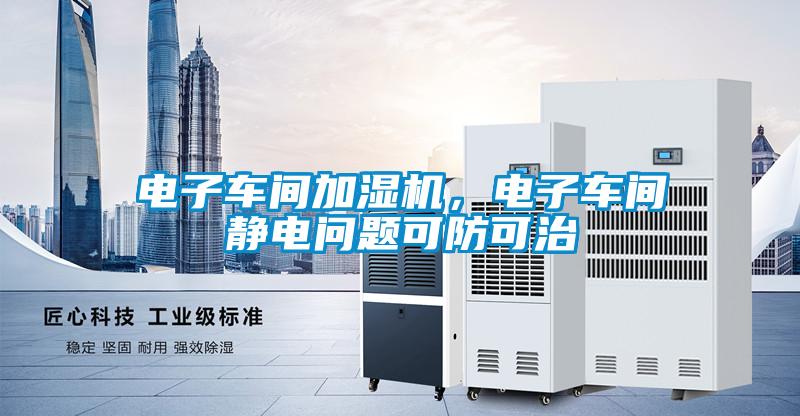 欧美成色手机在线观看 电子车间加湿机，电子车间静电问题可防可治
