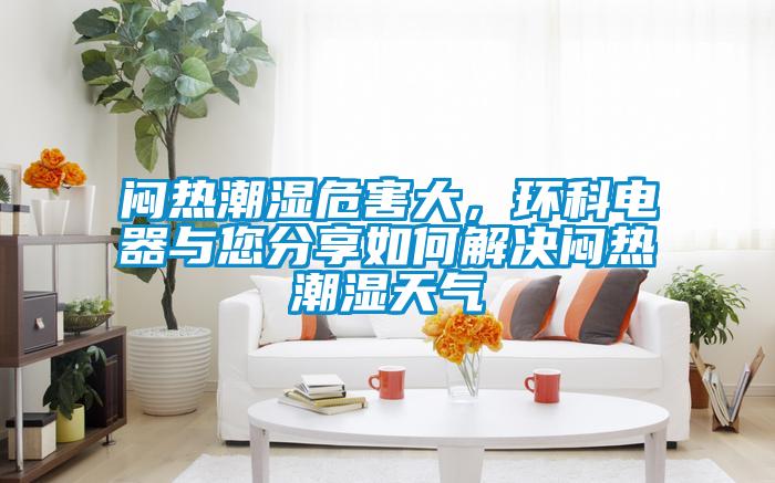 欧美成色手机在线观看 闷热潮湿危害大，环科电器与您分享如何解决闷热潮湿天气