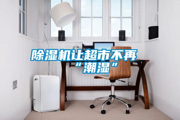 欧美成色手机在线观看 除湿机让超市不再“潮湿”