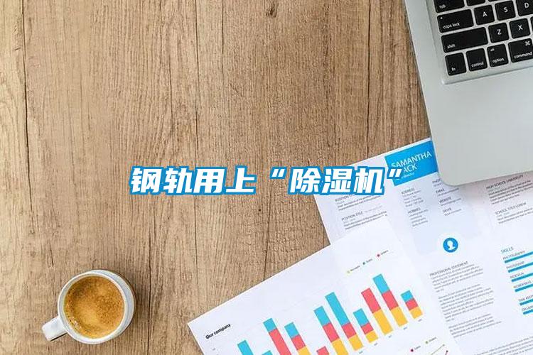 欧美黄色电影在线播放 钢轨用上“除湿机”
