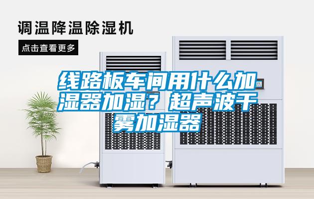 欧美成色手机在线观看 线路板车间用什么加湿器加湿？超声波干雾加湿器