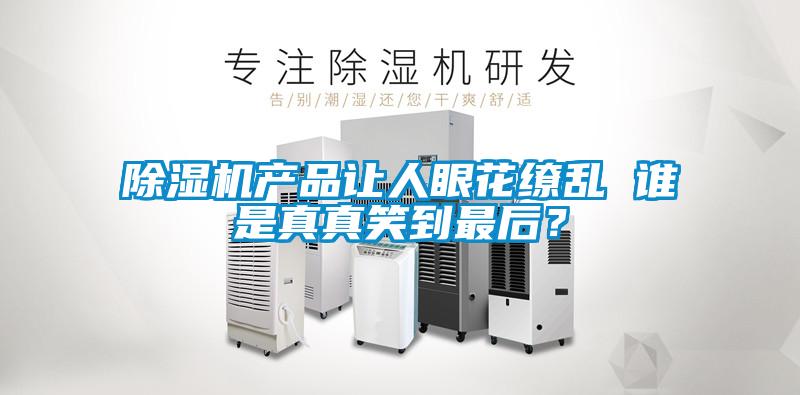 欧美成色手机在线观看 除湿机产品让人眼花缭乱 谁是真真笑到最后？