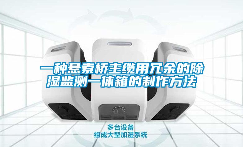 欧美黄色电影在线播放 一种悬索桥主缆用冗余的除湿监测一体箱的制作方法