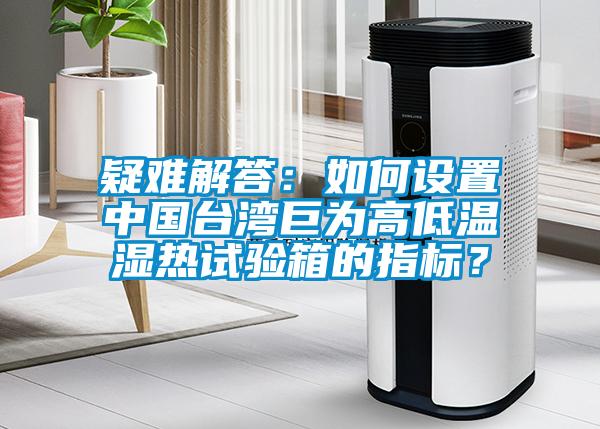 欧美黄色性爱视频网站 疑难解答：如何设置中国台湾巨为高低温湿热试验箱的指标？