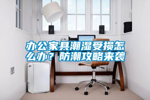 欧美黄色性爱视频网站 办公家具潮湿受损怎么办？防潮攻略来袭