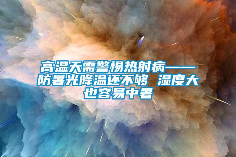 欧美成色手机在线观看 高温天需警惕热射病——防暑光降温还不够 湿度大也容易中暑